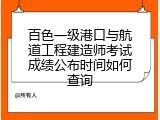 百色一级港口与航道工程建造师考试成绩公布时间如何查询