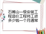 石嘴山一级安装工程造价工程师工资多少钱一个月通常