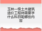 玉林一级土木建筑造价工程师需要学什么科目呢哪些内容