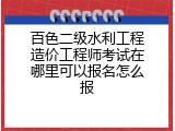 百色二级水利工程造价工程师考试在哪里可以报名怎么报