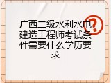 广西二级水利水电建造工程师考试条件需要什么学历要求