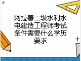 阿拉善二级水利水电建造工程师考试条件需要什么学历要求