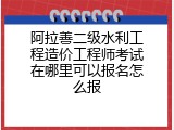 阿拉善二级水利工程造价工程师考试在哪里可以报名怎么报