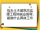 包头土木建筑总监理工程师就业指导，能做什么具体工作