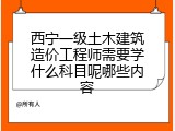 西宁一级土木建筑造价工程师需要学什么科目呢哪些内容