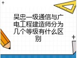吴忠一级通信与广电工程建造师分为几个等级有什么区别