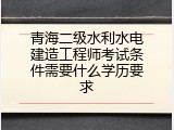 青海二级水利水电建造工程师考试条件需要什么学历要求