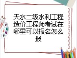 天水二级水利工程造价工程师考试在哪里可以报名怎么报