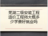 芜湖二级安装工程造价工程师大概多少学费好就业吗
