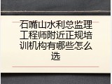 石嘴山水利总监理工程师附近正规培训机构有哪些怎么选