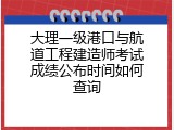 大理一级港口与航道工程建造师考试成绩公布时间如何查询