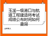 玉溪一级港口与航道工程建造师考试成绩公布时间如何查询
