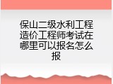 保山二级水利工程造价工程师考试在哪里可以报名怎么报