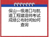 保山一级港口与航道工程建造师考试成绩公布时间如何查询