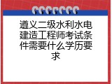 遵义二级水利水电建造工程师考试条件需要什么学历要求