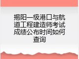 揭阳一级港口与航道工程建造师考试成绩公布时间如何查询