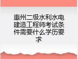 惠州二级水利水电建造工程师考试条件需要什么学历要求