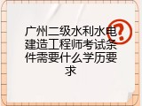 广州二级水利水电建造工程师考试条件需要什么学历要求