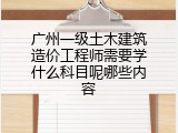 广州一级土木建筑造价工程师需要学什么科目呢哪些内容