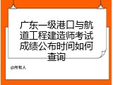 广东一级港口与航道工程建造师考试成绩公布时间如何查询