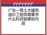 广东一级土木建筑造价工程师需要学什么科目呢哪些内容