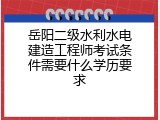 岳阳二级水利水电建造工程师考试条件需要什么学历要求
