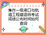 焦作一级港口与航道工程建造师考试成绩公布时间如何查询
