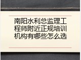 南阳水利总监理工程师附近正规培训机构有哪些怎么选