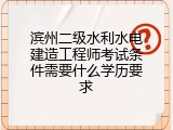 滨州二级水利水电建造工程师考试条件需要什么学历要求