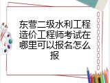 东营二级水利工程造价工程师考试在哪里可以报名怎么报