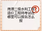 鹰潭二级水利工程造价工程师考试在哪里可以报名怎么报
