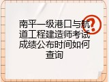 南平一级港口与航道工程建造师考试成绩公布时间如何查询