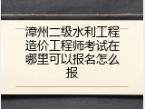 漳州二级水利工程造价工程师考试在哪里可以报名怎么报