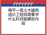 南平一级土木建筑造价工程师需要学什么科目呢哪些内容