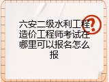 六安二级水利工程造价工程师考试在哪里可以报名怎么报