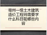 亳州一级土木建筑造价工程师需要学什么科目呢哪些内容