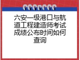 六安一级港口与航道工程建造师考试成绩公布时间如何查询