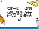 淮南一级土木建筑造价工程师需要学什么科目呢哪些内容