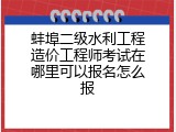 蚌埠二级水利工程造价工程师考试在哪里可以报名怎么报