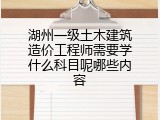 湖州一级土木建筑造价工程师需要学什么科目呢哪些内容