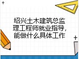 绍兴土木建筑总监理工程师就业指导，能做什么具体工作