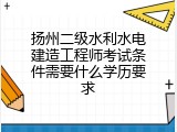 扬州二级水利水电建造工程师考试条件需要什么学历要求