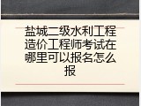 盐城二级水利工程造价工程师考试在哪里可以报名怎么报