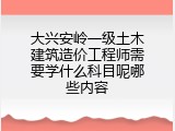 大兴安岭一级土木建筑造价工程师需要学什么科目呢哪些内容