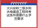 大兴安岭二级水利水电建造工程师考试条件需要什么学历要求