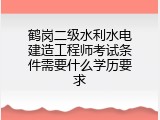 鹤岗二级水利水电建造工程师考试条件需要什么学历要求