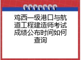 鸡西一级港口与航道工程建造师考试成绩公布时间如何查询