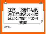 辽源一级港口与航道工程建造师考试成绩公布时间如何查询