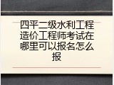 四平二级水利工程造价工程师考试在哪里可以报名怎么报
