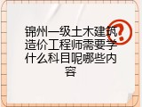 锦州一级土木建筑造价工程师需要学什么科目呢哪些内容